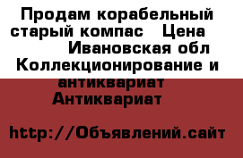 Продам корабельный старый компас › Цена ­ 10 000 - Ивановская обл. Коллекционирование и антиквариат » Антиквариат   